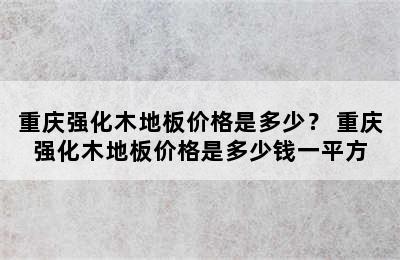 重庆强化木地板价格是多少？ 重庆强化木地板价格是多少钱一平方